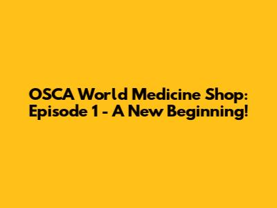 OSCA World Medicine Shop: Episode 1 - A New Beginning!