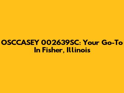 OSCCASEY 002639SC: Your Go-To In Fisher, Illinois