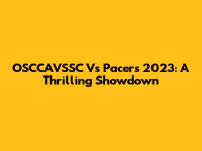 OSCCAVSSC Vs Pacers 2023: A Thrilling Showdown
