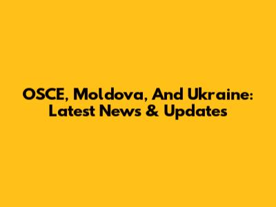 OSCE, Moldova, And Ukraine: Latest News & Updates
