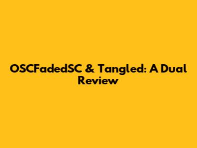 OSCFadedSC & Tangled: A Dual Review