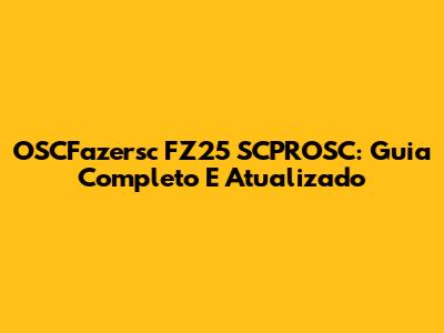 OSCFazersc FZ25 SCPROSC: Guia Completo E Atualizado
