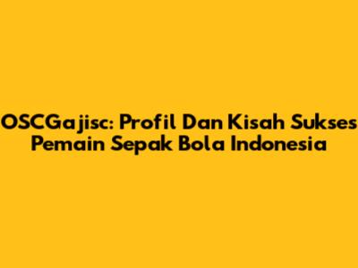 OSCGajisc: Profil Dan Kisah Sukses Pemain Sepak Bola Indonesia