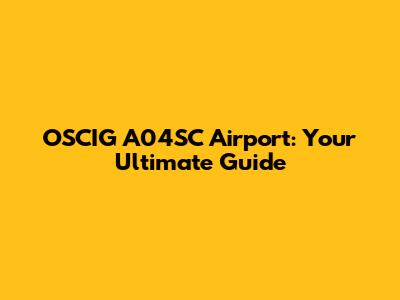 OSCIG A04SC Airport: Your Ultimate Guide