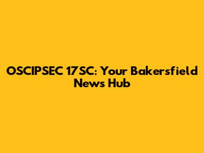 OSCIPSEC 17SC: Your Bakersfield News Hub