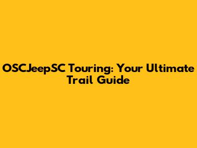 OSCJeepSC Touring: Your Ultimate Trail Guide