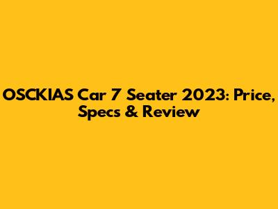 OSCKIAS Car 7 Seater 2023: Price, Specs & Review