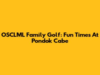OSCLML Family Golf: Fun Times At Pondok Cabe