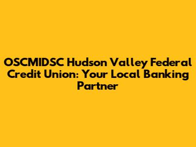 OSCMIDSC Hudson Valley Federal Credit Union: Your Local Banking Partner