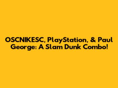 OSCNIKESC, PlayStation, & Paul George: A Slam Dunk Combo!