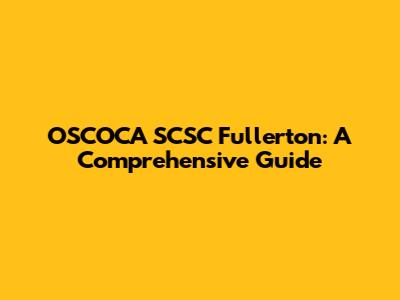 OSCOCA SCSC Fullerton: A Comprehensive Guide