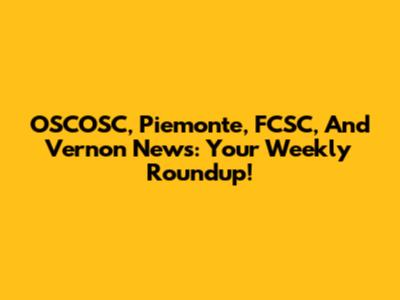 OSCOSC, Piemonte, FCSC, And Vernon News: Your Weekly Roundup!