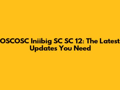 OSCOSC Iniibig SC SC 12: The Latest Updates You Need