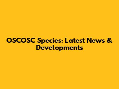 OSCOSC Species: Latest News & Developments