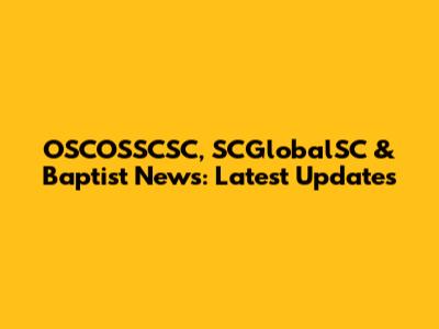 OSCOSSCSC, SCGlobalSC & Baptist News: Latest Updates