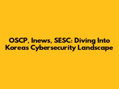 OSCP, Inews, SESC: Diving Into Korea's Cybersecurity Landscape