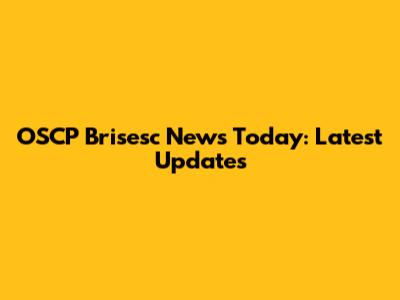 OSCP Brisesc News Today: Latest Updates
