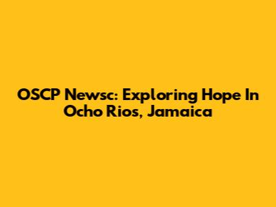 OSCP Newsc: Exploring Hope In Ocho Rios, Jamaica