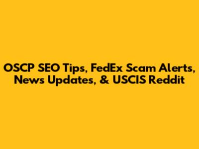 OSCP SEO Tips, FedEx Scam Alerts, News Updates, & USCIS Reddit