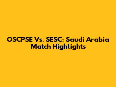 OSCPSE Vs. SESC: Saudi Arabia Match Highlights