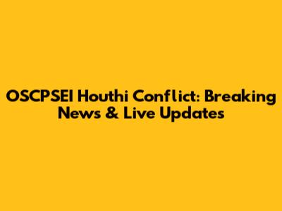 OSCPSEI Houthi Conflict: Breaking News & Live Updates