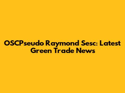 OSCPseudo Raymond Sesc: Latest Green Trade News