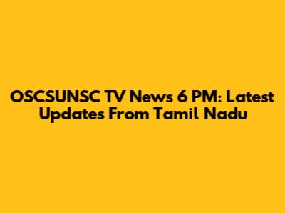 OSCSUNSC TV News 6 PM: Latest Updates From Tamil Nadu