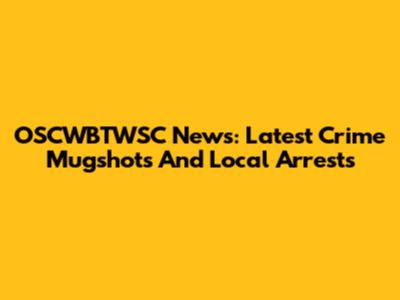 OSCWBTWSC News: Latest Crime Mugshots And Local Arrests