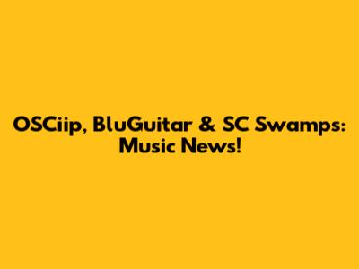 OSCiip, BluGuitar & SC Swamps: Music News!