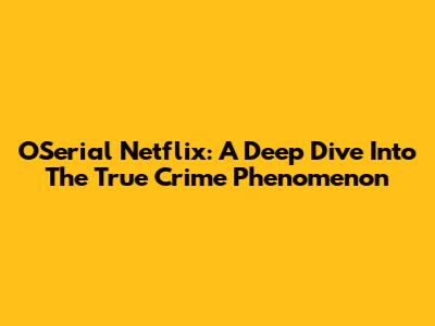 OSerial Netflix: A Deep Dive Into The True Crime Phenomenon