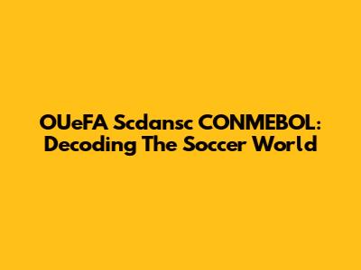 OUeFA Scdansc CONMEBOL: Decoding The Soccer World