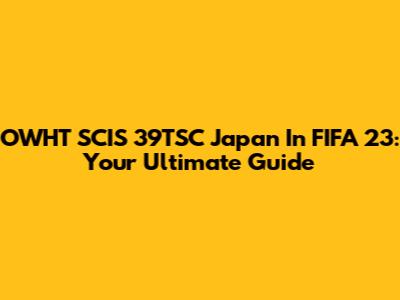 OWHT SCIS 39TSC Japan In FIFA 23: Your Ultimate Guide