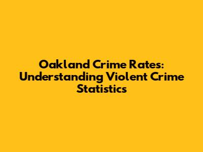Oakland Crime Rates: Understanding Violent Crime Statistics