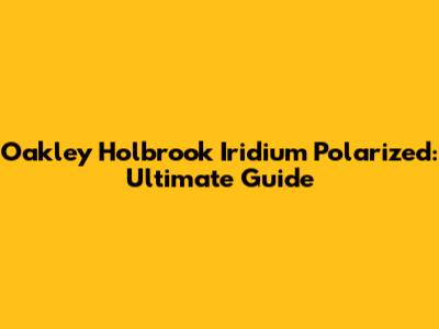 Oakley Holbrook Iridium Polarized: Ultimate Guide