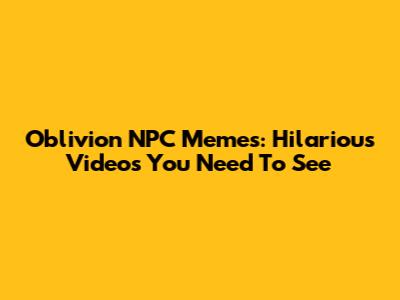 Oblivion NPC Memes: Hilarious Videos You Need To See