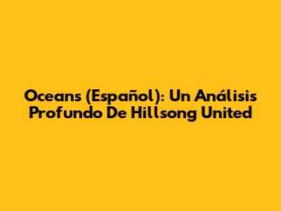 Oceans (Español): Un Análisis Profundo De Hillsong United
