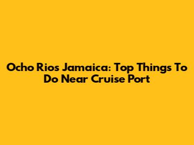 Ocho Rios Jamaica: Top Things To Do Near Cruise Port