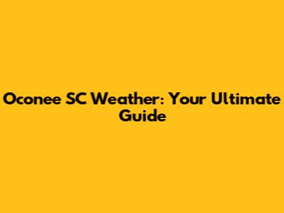 Oconee SC Weather: Your Ultimate Guide
