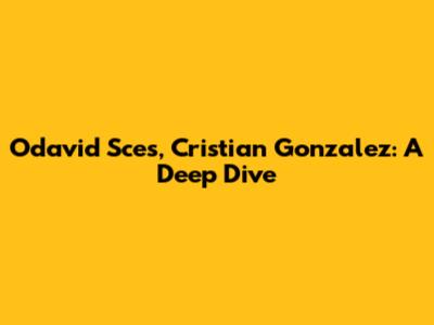 Odavid Sces, Cristian Gonzalez: A Deep Dive