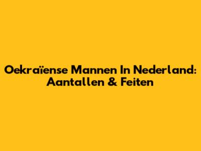 Oekraïense Mannen In Nederland: Aantallen & Feiten