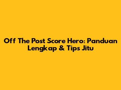 Off The Post Score Hero: Panduan Lengkap & Tips Jitu
