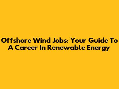 Offshore Wind Jobs: Your Guide To A Career In Renewable Energy