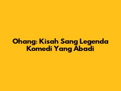 Ohang: Kisah Sang Legenda Komedi Yang Abadi