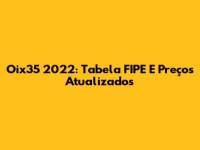 Oix35 2022: Tabela FIPE E Preços Atualizados