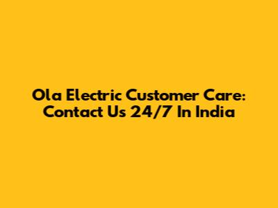 Ola Electric Customer Care: Contact Us 24/7 In India