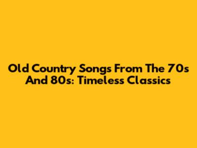 Old Country Songs From The 70s And 80s: Timeless Classics