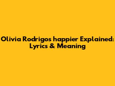 Olivia Rodrigo's 'happier' Explained: Lyrics & Meaning
