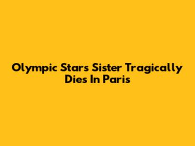 Olympic Star's Sister Tragically Dies In Paris