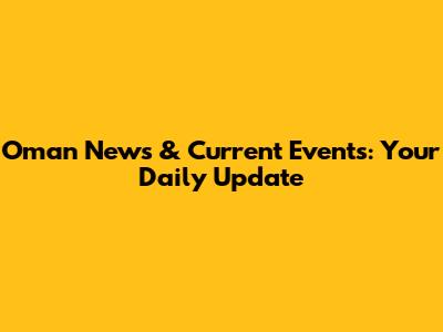 Oman News & Current Events: Your Daily Update