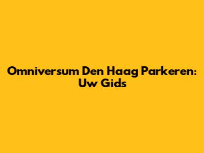 Omniversum Den Haag Parkeren: Uw Gids